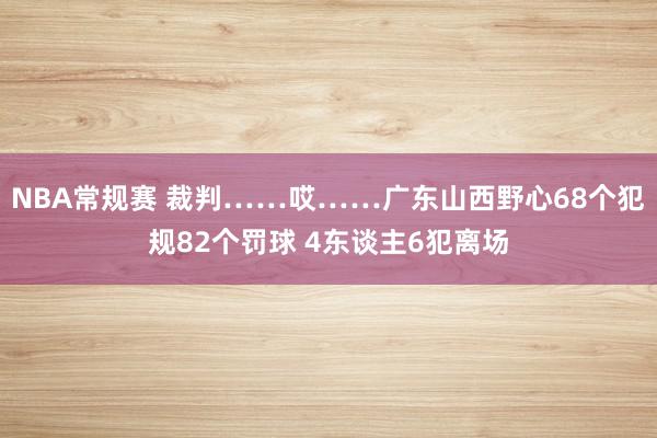 NBA常规赛 裁判……哎……广东山西野心68个犯规82个罚球 4东谈主6犯离场