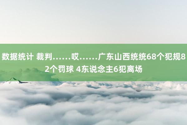 数据统计 裁判……哎……广东山西统统68个犯规82个罚球 4东说念主6犯离场