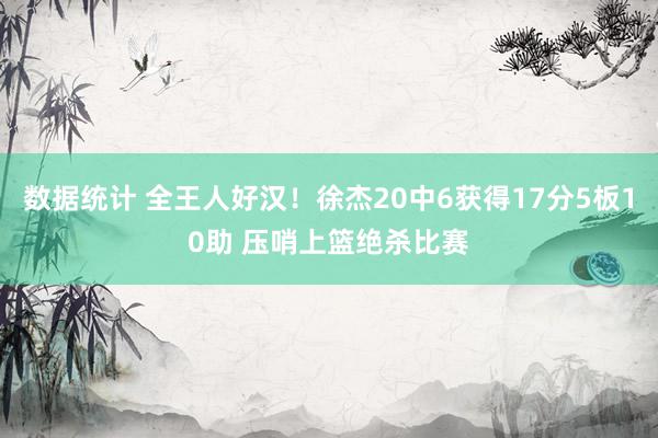 数据统计 全王人好汉！徐杰20中6获得17分5板10助 压哨上篮绝杀比赛