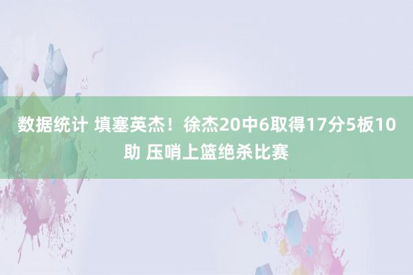 数据统计 填塞英杰！徐杰20中6取得17分5板10助 压哨上篮绝杀比赛