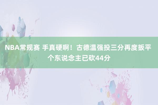 NBA常规赛 手真硬啊！古德温强投三分再度扳平 个东说念主已砍44分