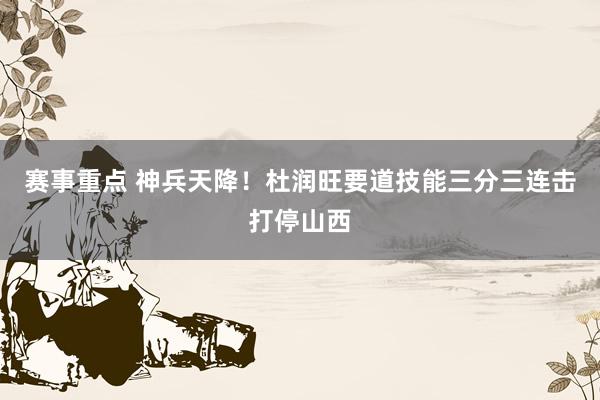 赛事重点 神兵天降！杜润旺要道技能三分三连击打停山西