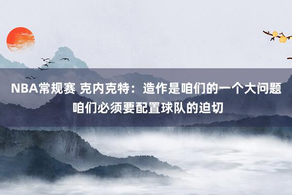 NBA常规赛 克内克特：造作是咱们的一个大问题 咱们必须要配置球队的迫切