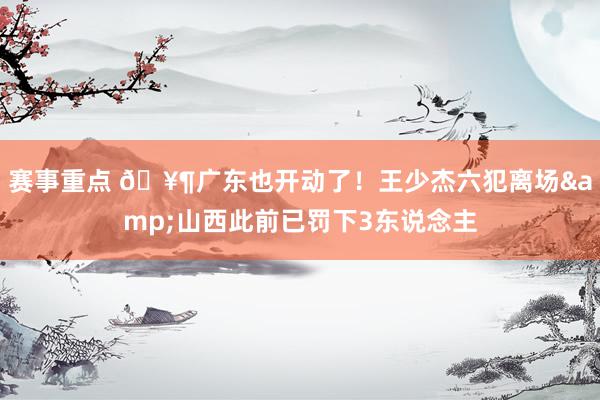 赛事重点 🥶广东也开动了！王少杰六犯离场&山西此前已罚下3东说念主