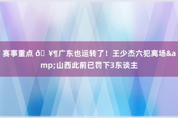 赛事重点 🥶广东也运转了！王少杰六犯离场&山西此前已罚下3东谈主