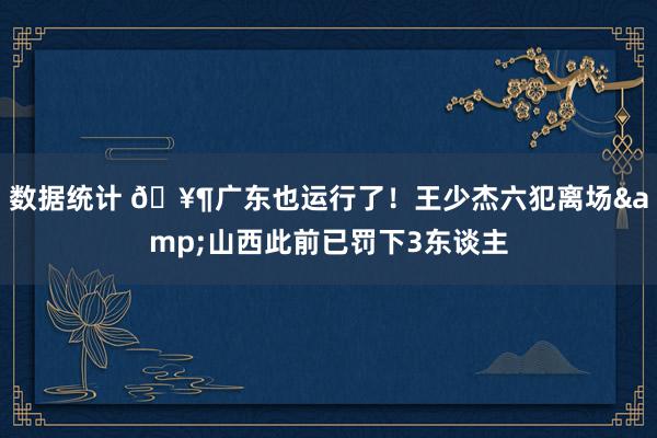 数据统计 🥶广东也运行了！王少杰六犯离场&山西此前已罚下3东谈主