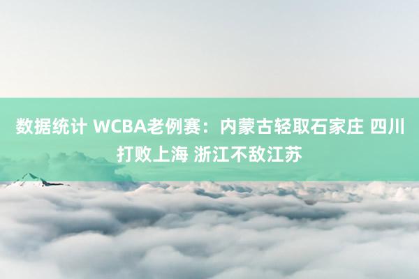 数据统计 WCBA老例赛：内蒙古轻取石家庄 四川打败上海 浙江不敌江苏