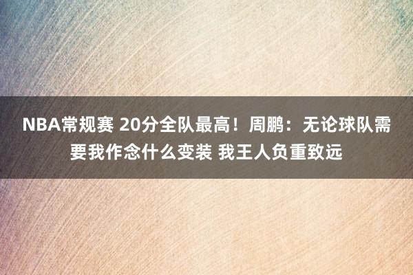 NBA常规赛 20分全队最高！周鹏：无论球队需要我作念什么变装 我王人负重致远