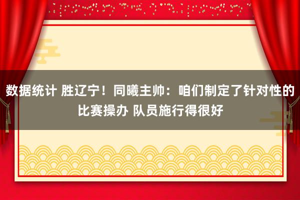 数据统计 胜辽宁！同曦主帅：咱们制定了针对性的比赛操办 队员施行得很好