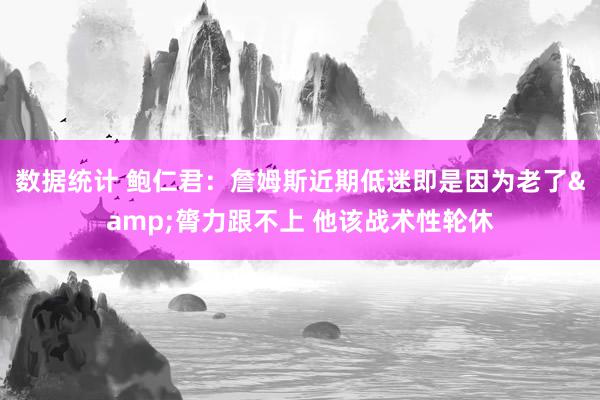 数据统计 鲍仁君：詹姆斯近期低迷即是因为老了&膂力跟不上 他该战术性轮休