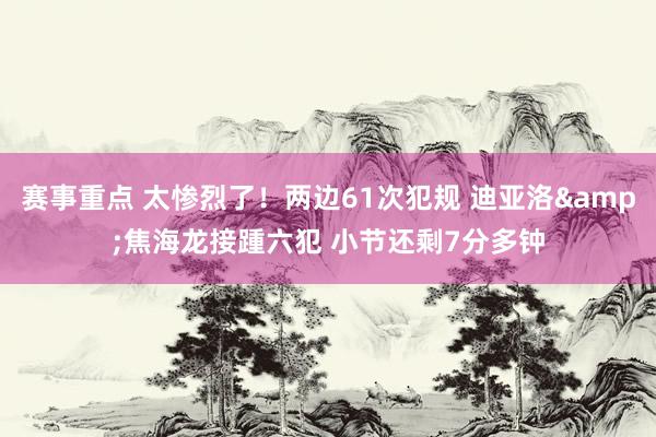 赛事重点 太惨烈了！两边61次犯规 迪亚洛&焦海龙接踵六犯 小节还剩7分多钟