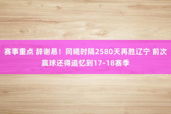 赛事重点 辞谢易！同曦时隔2580天再胜辽宁 前次赢球还得追忆到17-18赛季