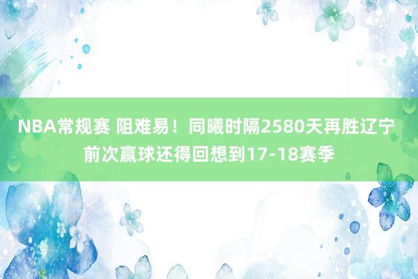 NBA常规赛 阻难易！同曦时隔2580天再胜辽宁 前次赢球还得回想到17-18赛季