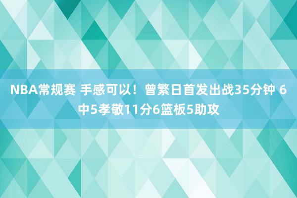 NBA常规赛 手感可以！曾繁日首发出战35分钟 6中5孝敬11分6篮板5助攻