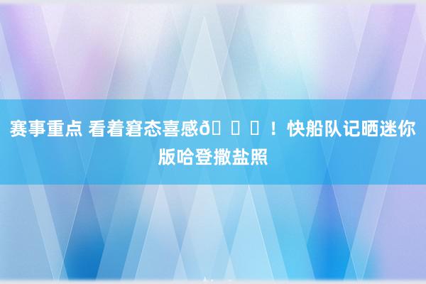 赛事重点 看着窘态喜感😜！快船队记晒迷你版哈登撒盐照