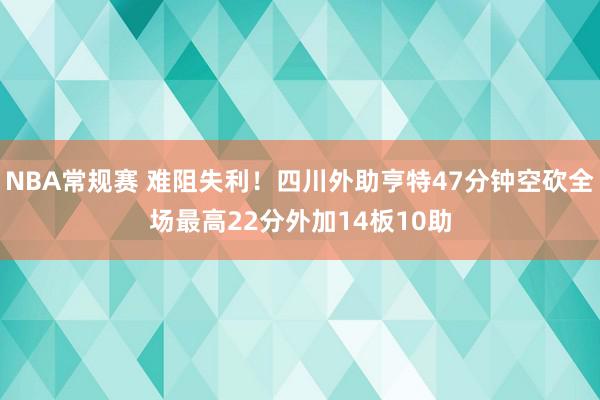 NBA常规赛 难阻失利！四川外助亨特47分钟空砍全场最高22分外加14板10助