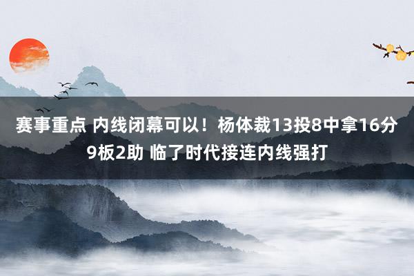 赛事重点 内线闭幕可以！杨体裁13投8中拿16分9板2助 临了时代接连内线强打