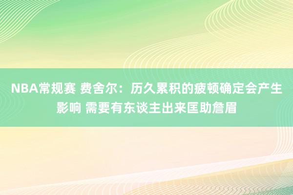 NBA常规赛 费舍尔：历久累积的疲顿确定会产生影响 需要有东谈主出来匡助詹眉