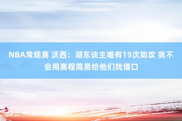 NBA常规赛 沃西：湖东谈主唯有19次助攻 我不会用赛程简易给他们找借口