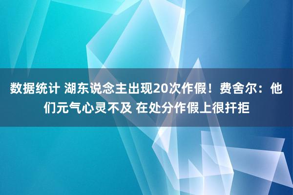 数据统计 湖东说念主出现20次作假！费舍尔：他们元气心灵不及 在处分作假上很扞拒