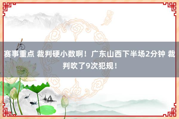 赛事重点 裁判硬小数啊！广东山西下半场2分钟 裁判吹了9次犯规！