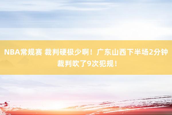 NBA常规赛 裁判硬极少啊！广东山西下半场2分钟 裁判吹了9次犯规！