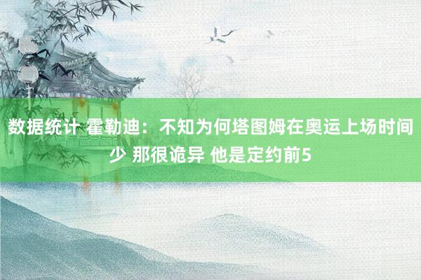 数据统计 霍勒迪：不知为何塔图姆在奥运上场时间少 那很诡异 他是定约前5