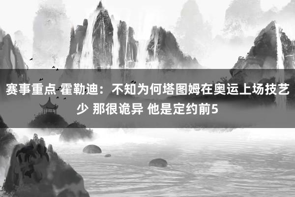 赛事重点 霍勒迪：不知为何塔图姆在奥运上场技艺少 那很诡异 他是定约前5