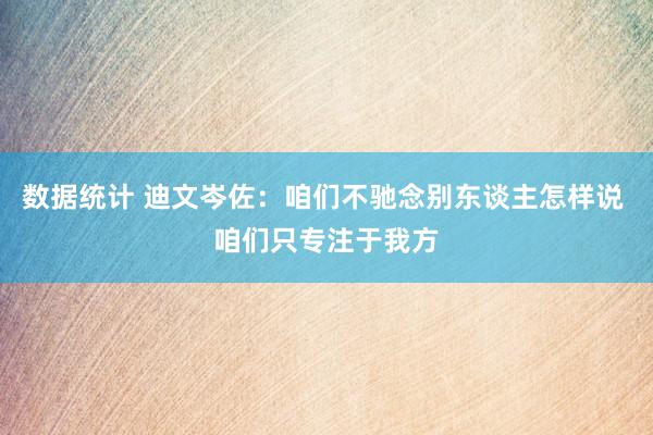 数据统计 迪文岑佐：咱们不驰念别东谈主怎样说 咱们只专注于我方