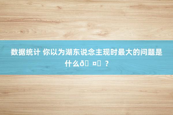 数据统计 你以为湖东说念主现时最大的问题是什么🤔？