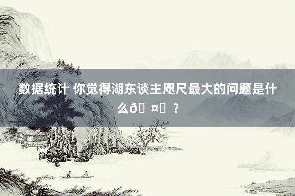 数据统计 你觉得湖东谈主咫尺最大的问题是什么🤔？