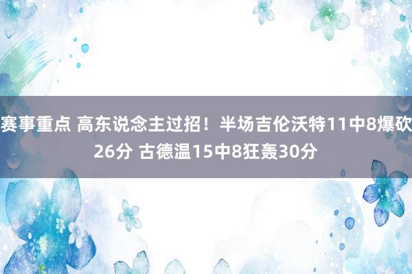 赛事重点 高东说念主过招！半场吉伦沃特11中8爆砍26分 古德温15中8狂轰30分