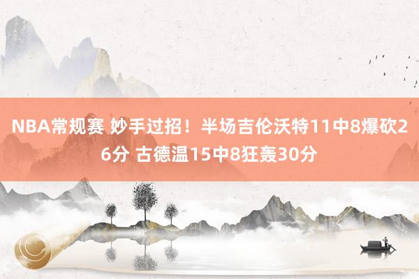 NBA常规赛 妙手过招！半场吉伦沃特11中8爆砍26分 古德温15中8狂轰30分