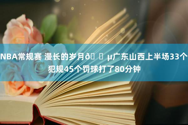 NBA常规赛 漫长的岁月😵广东山西上半场33个犯规45个罚球打了80分钟