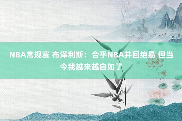 NBA常规赛 布泽利斯：合乎NBA并回绝易 但当今我越来越自如了