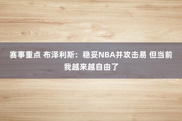 赛事重点 布泽利斯：稳妥NBA并攻击易 但当前我越来越自由了