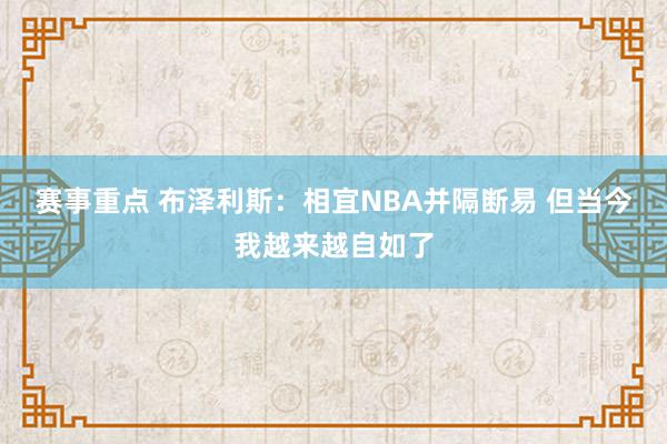 赛事重点 布泽利斯：相宜NBA并隔断易 但当今我越来越自如了