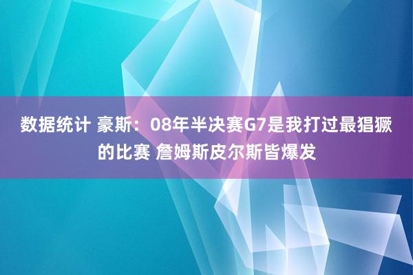 数据统计 豪斯：08年半决赛G7是我打过最猖獗的比赛 詹姆斯皮尔斯皆爆发