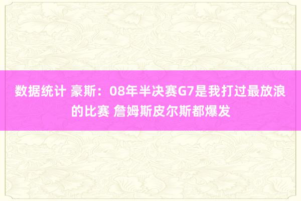 数据统计 豪斯：08年半决赛G7是我打过最放浪的比赛 詹姆斯皮尔斯都爆发