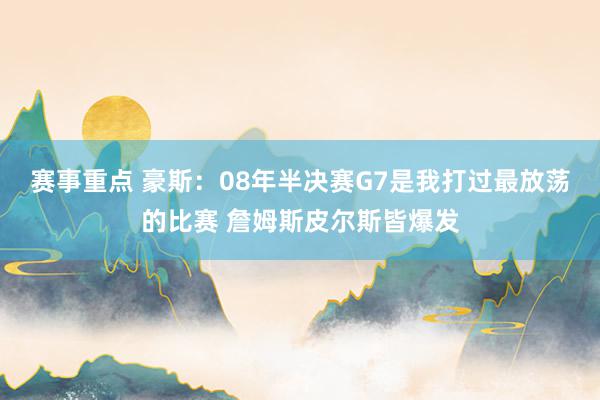 赛事重点 豪斯：08年半决赛G7是我打过最放荡的比赛 詹姆斯皮尔斯皆爆发