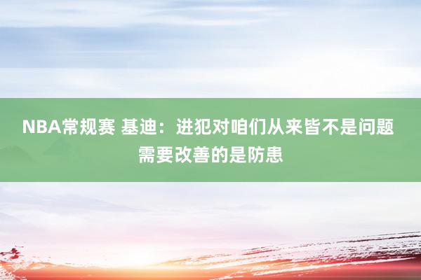 NBA常规赛 基迪：进犯对咱们从来皆不是问题 需要改善的是防患