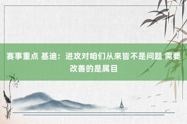 赛事重点 基迪：进攻对咱们从来皆不是问题 需要改善的是属目