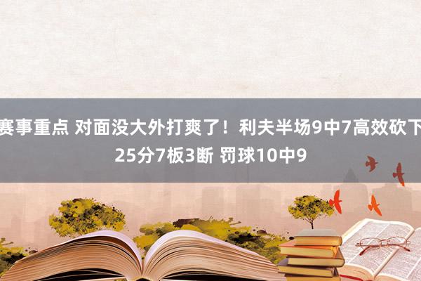 赛事重点 对面没大外打爽了！利夫半场9中7高效砍下25分7板3断 罚球10中9