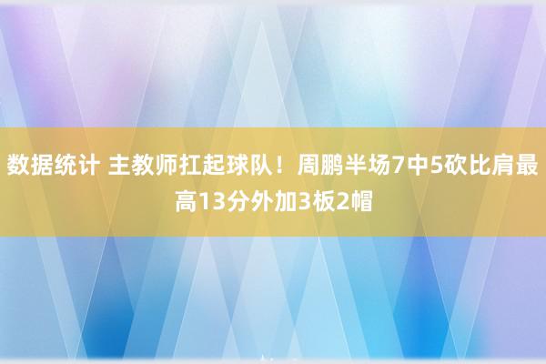 数据统计 主教师扛起球队！周鹏半场7中5砍比肩最高13分外加3板2帽