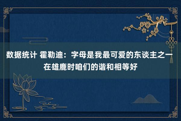 数据统计 霍勒迪：字母是我最可爱的东谈主之一 在雄鹿时咱们的谐和相等好