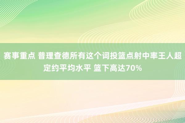 赛事重点 普理查德所有这个词投篮点射中率王人超定约平均水平 篮下高达70%