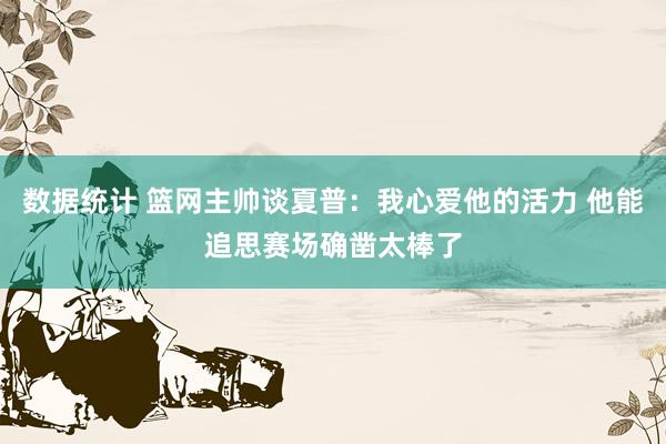 数据统计 篮网主帅谈夏普：我心爱他的活力 他能追思赛场确凿太棒了