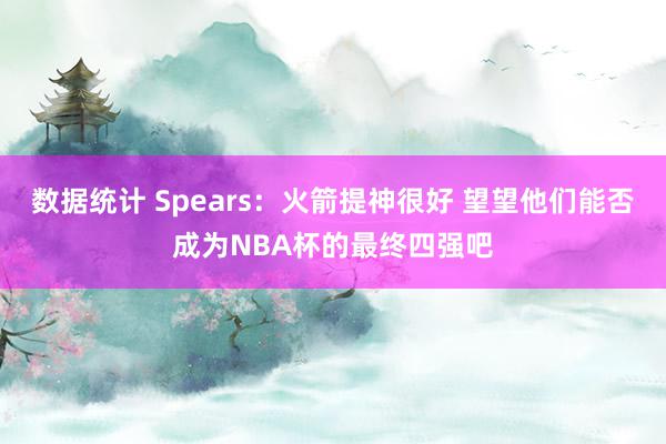 数据统计 Spears：火箭提神很好 望望他们能否成为NBA杯的最终四强吧