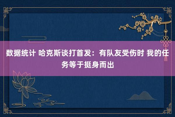 数据统计 哈克斯谈打首发：有队友受伤时 我的任务等于挺身而出