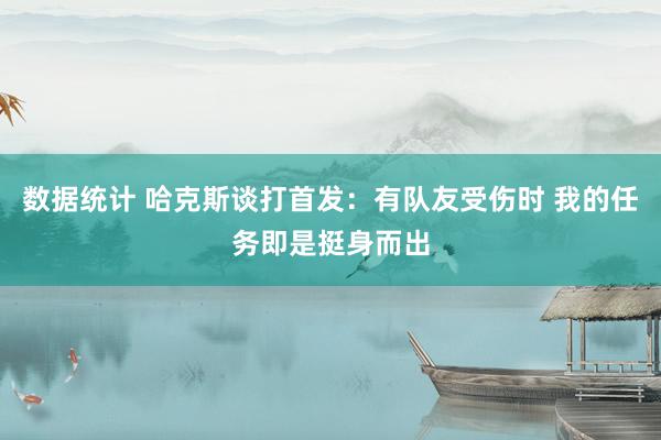 数据统计 哈克斯谈打首发：有队友受伤时 我的任务即是挺身而出